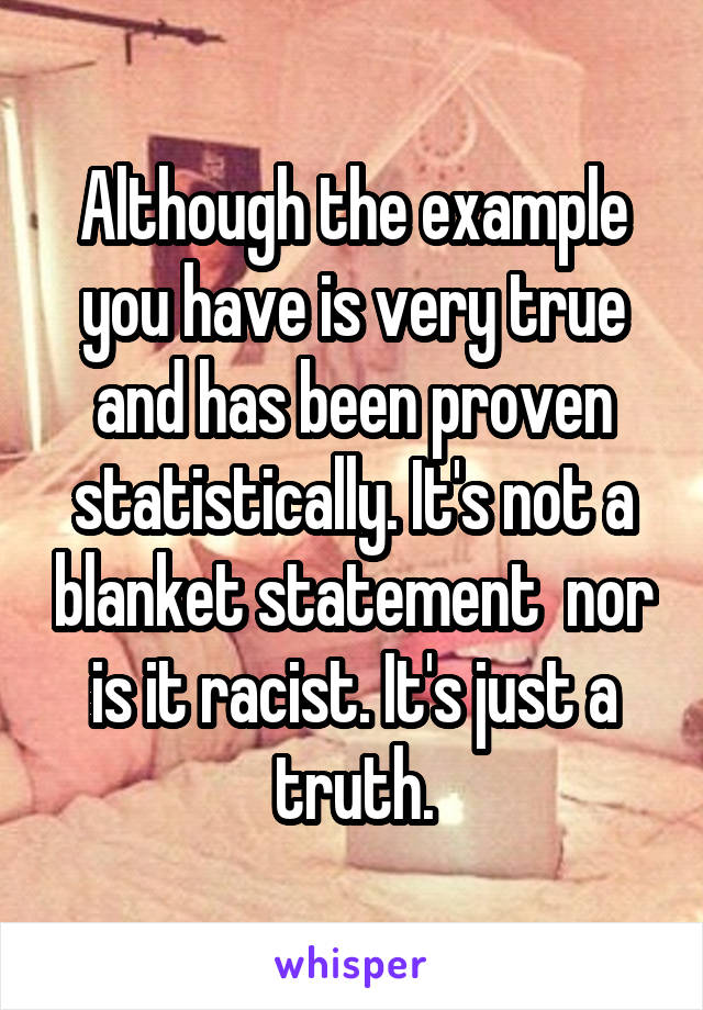Although the example you have is very true and has been proven statistically. It's not a blanket statement  nor is it racist. It's just a truth.