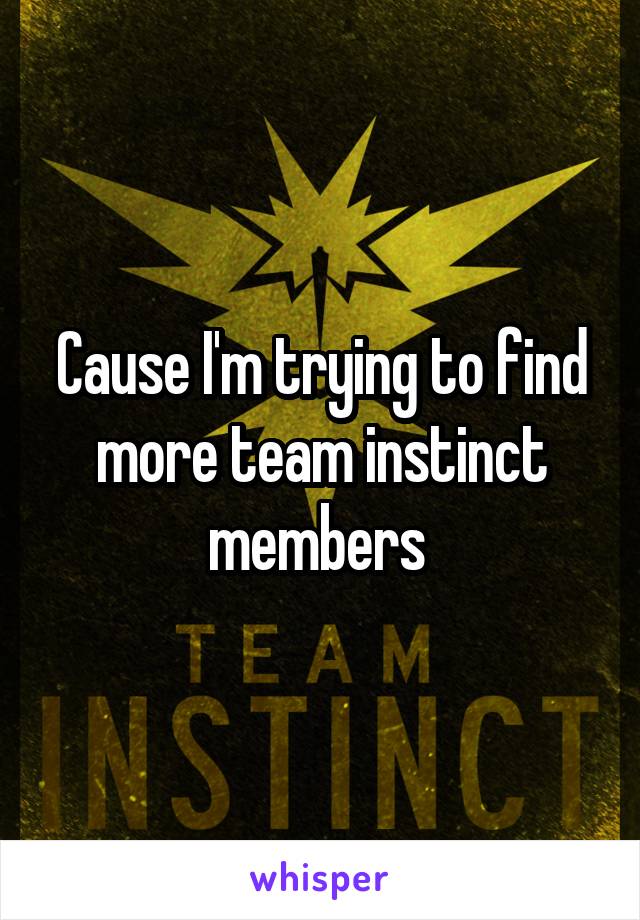 Cause I'm trying to find more team instinct members 