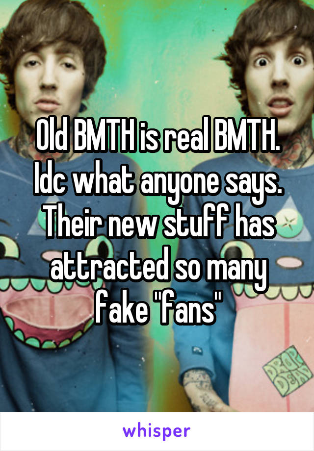Old BMTH is real BMTH. Idc what anyone says. Their new stuff has attracted so many fake "fans"