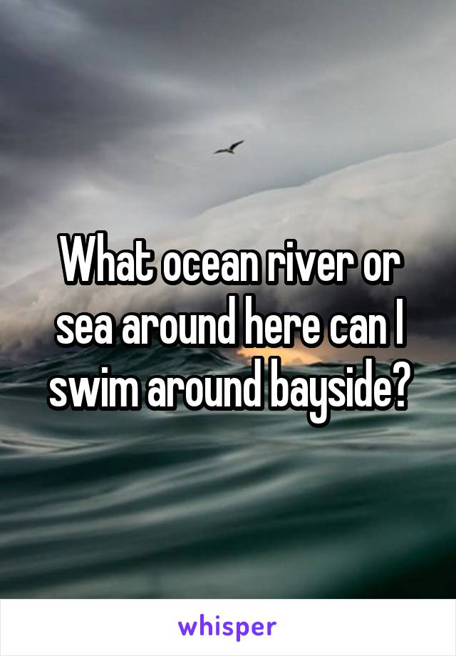 What ocean river or sea around here can I swim around bayside?