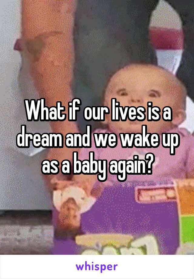 What if our lives is a dream and we wake up as a baby again?