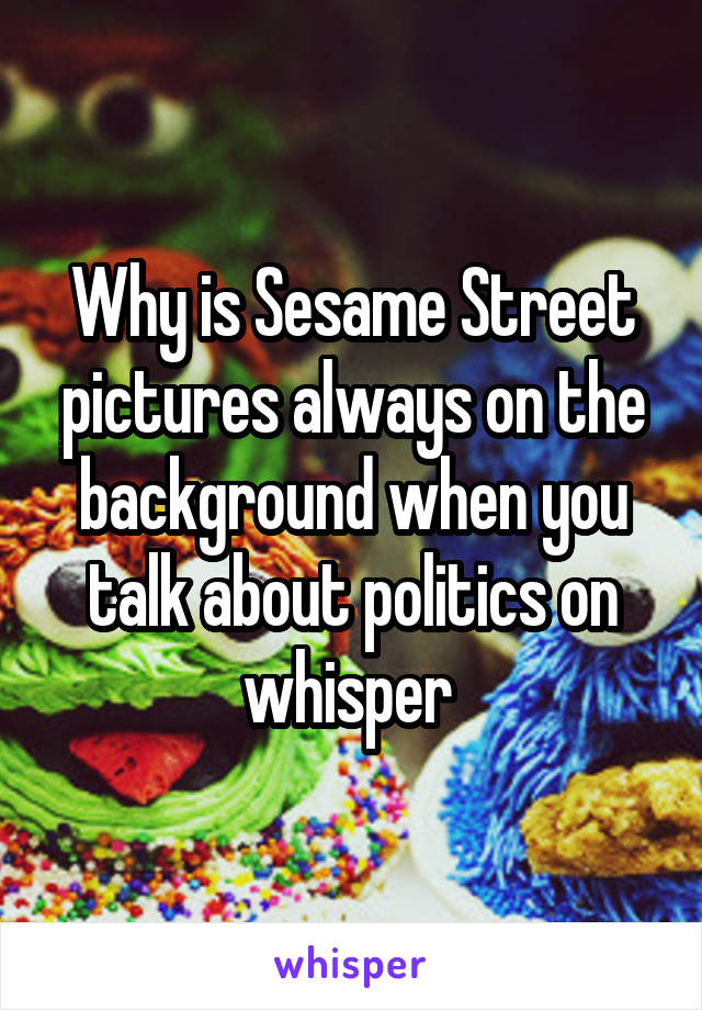 Why is Sesame Street pictures always on the background when you talk about politics on whisper 