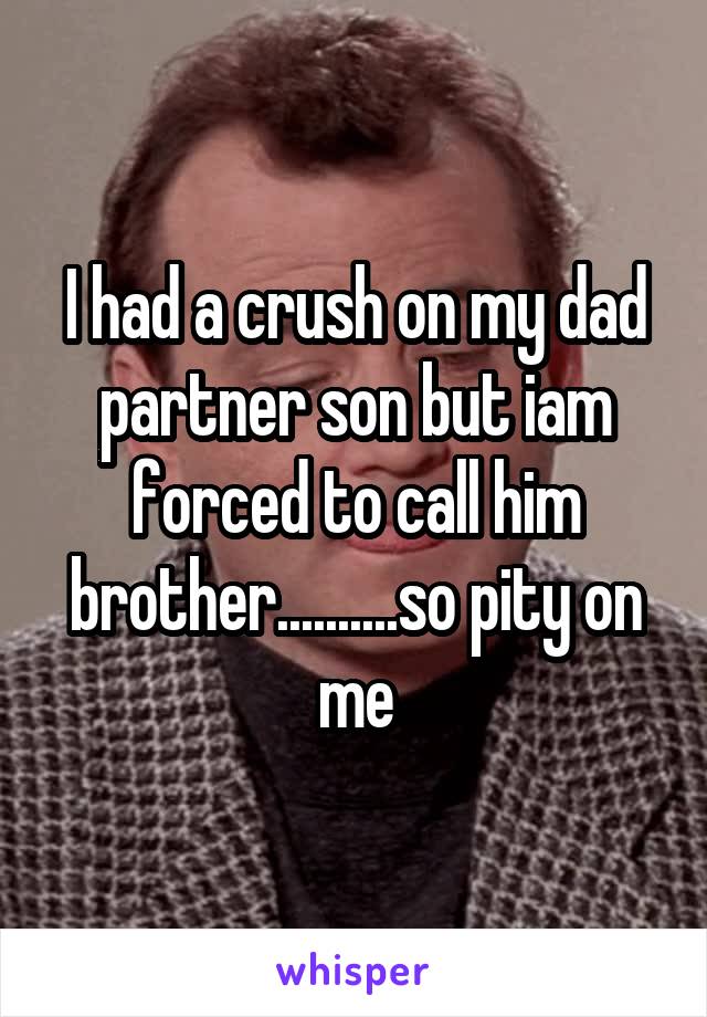 I had a crush on my dad partner son but iam forced to call him brother..........so pity on me