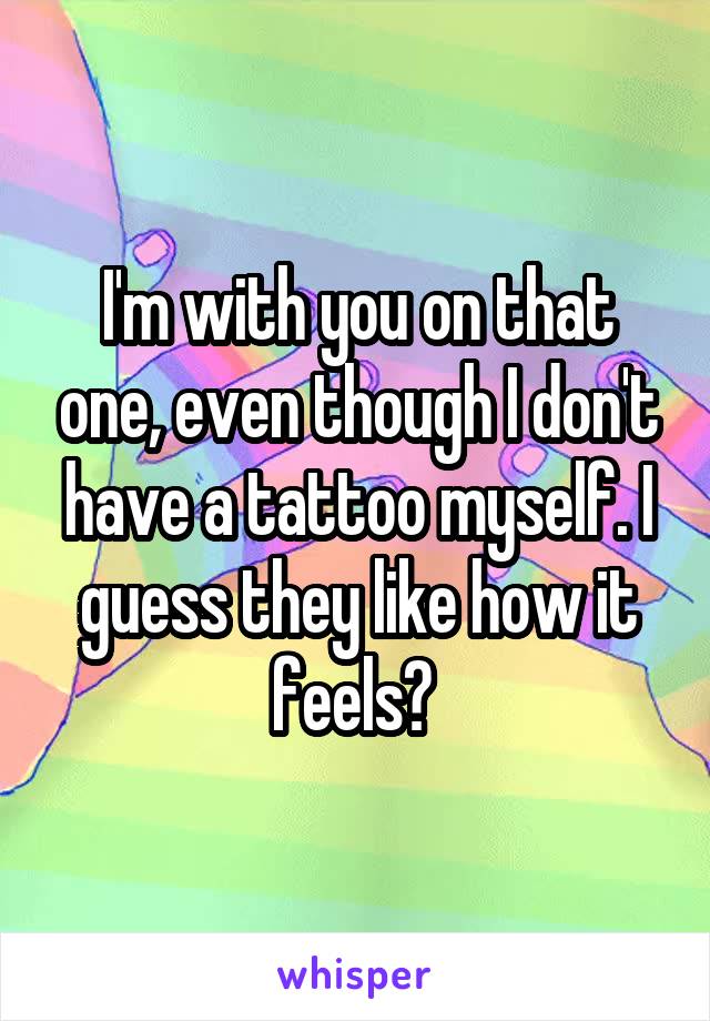I'm with you on that one, even though I don't have a tattoo myself. I guess they like how it feels? 