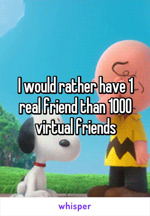 I would rather have 1 real friend than 1000 virtual friends