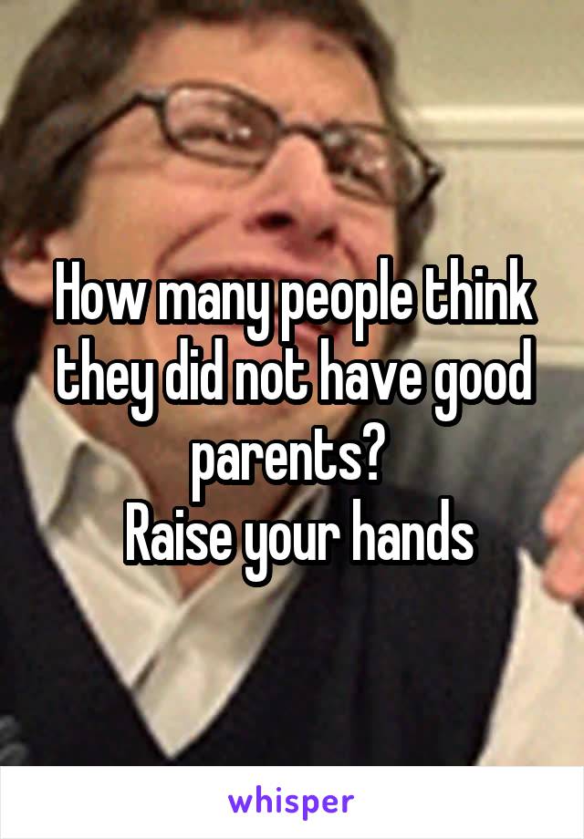 How many people think they did not have good parents? 
 Raise your hands