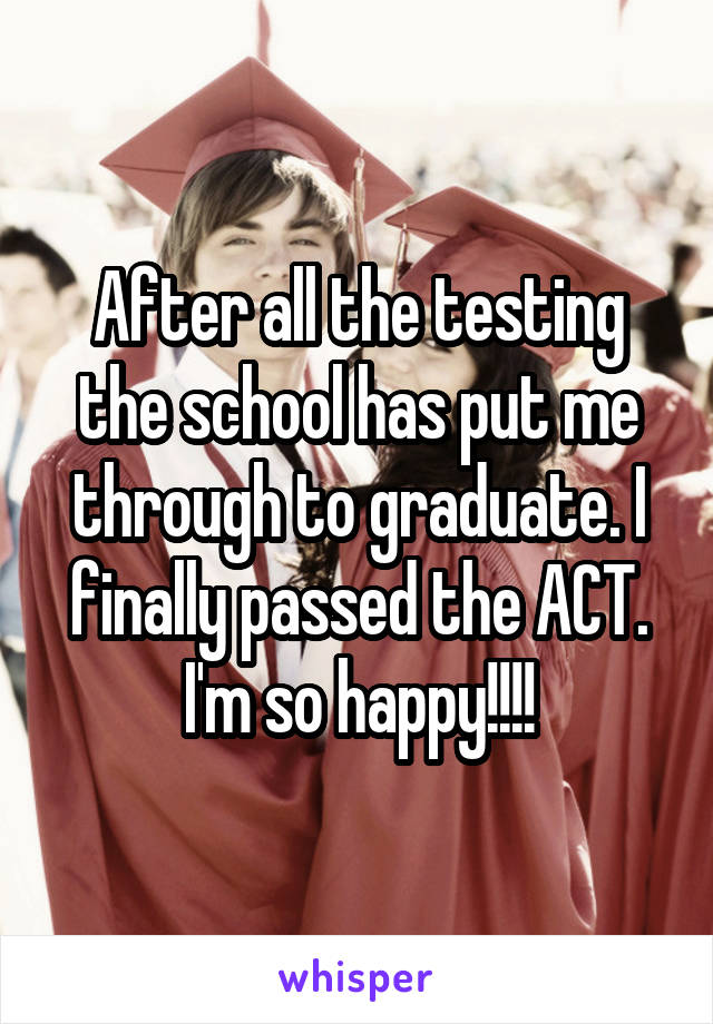 After all the testing the school has put me through to graduate. I finally passed the ACT. I'm so happy!!!!
