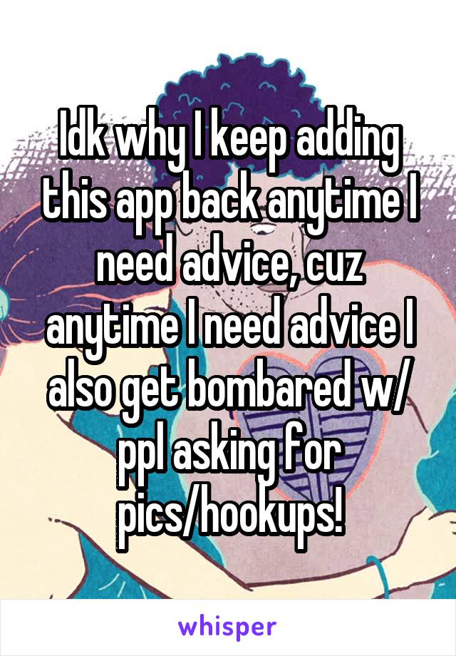 Idk why I keep adding this app back anytime I need advice, cuz anytime I need advice I also get bombared w/ ppl asking for pics/hookups!