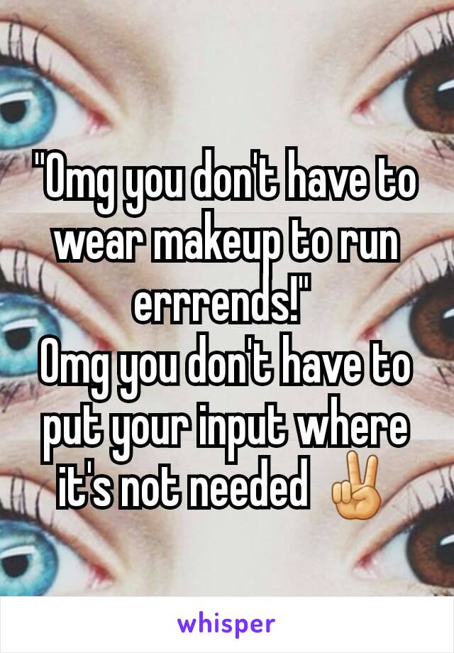 "Omg you don't have to wear makeup to run errrends!" 
Omg you don't have to put your input where it's not needed ✌