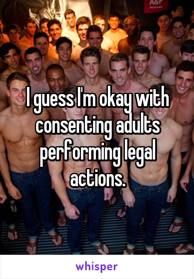 I guess I'm okay with consenting adults performing legal actions.