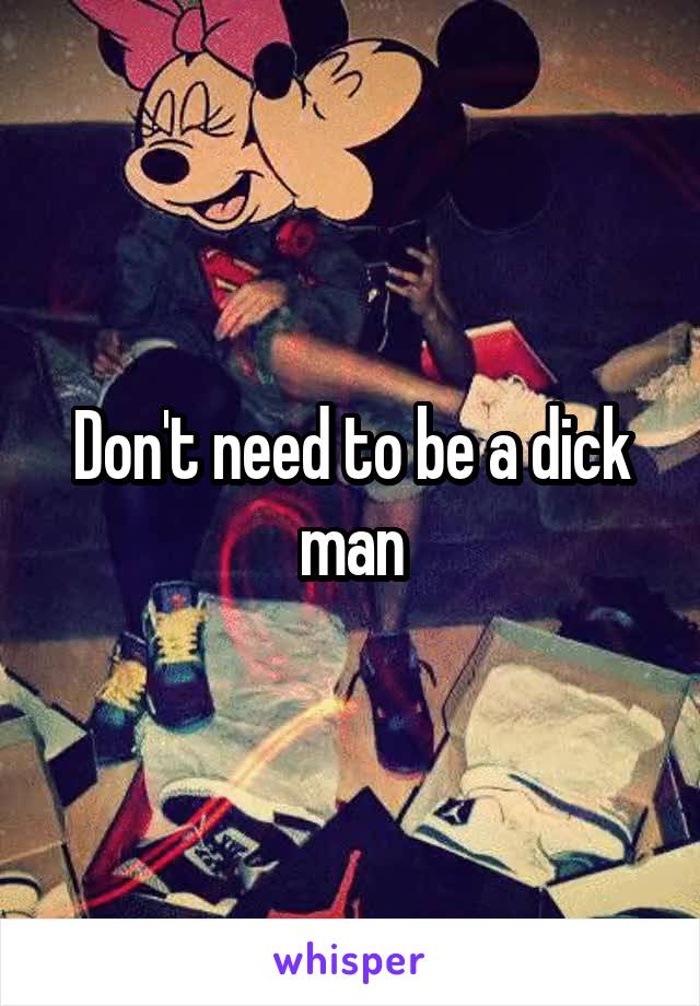 Don't need to be a dick man