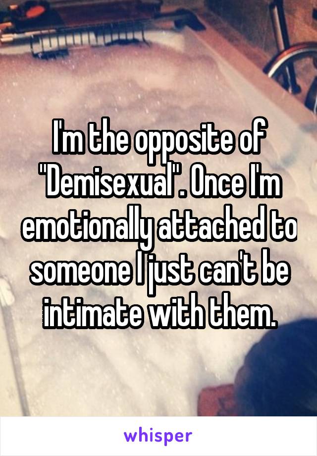 I'm the opposite of "Demisexual". Once I'm emotionally attached to someone I just can't be intimate with them.