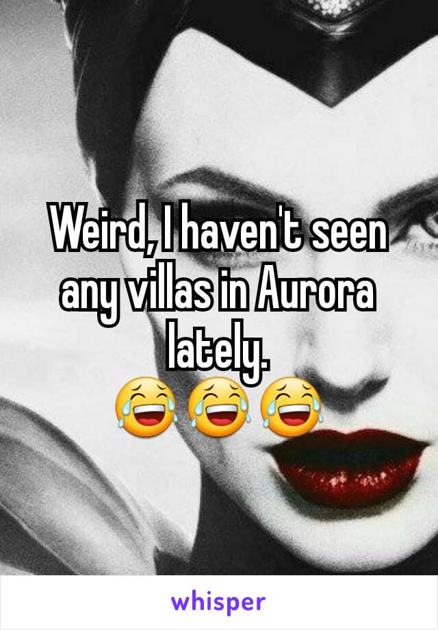 Weird, I haven't seen any villas in Aurora lately.
😂😂😂
