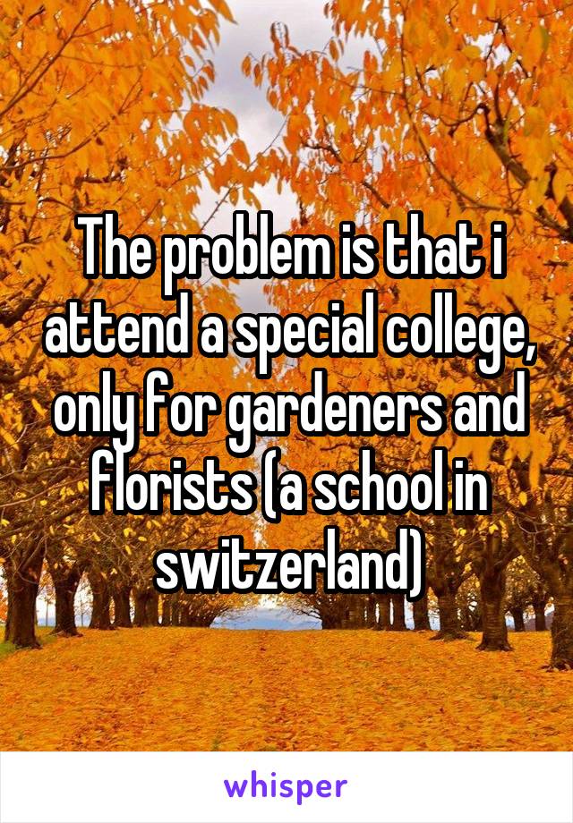 The problem is that i attend a special college, only for gardeners and florists (a school in switzerland)