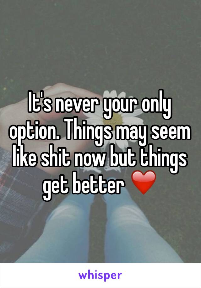 It's never your only option. Things may seem like shit now but things get better ❤️