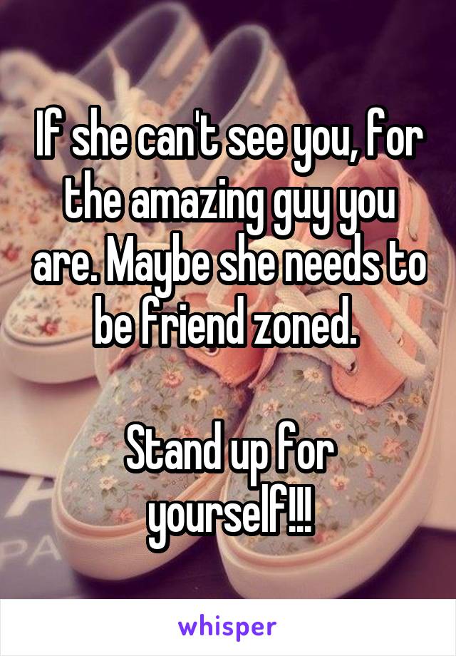 If she can't see you, for the amazing guy you are. Maybe she needs to be friend zoned. 

Stand up for yourself!!!