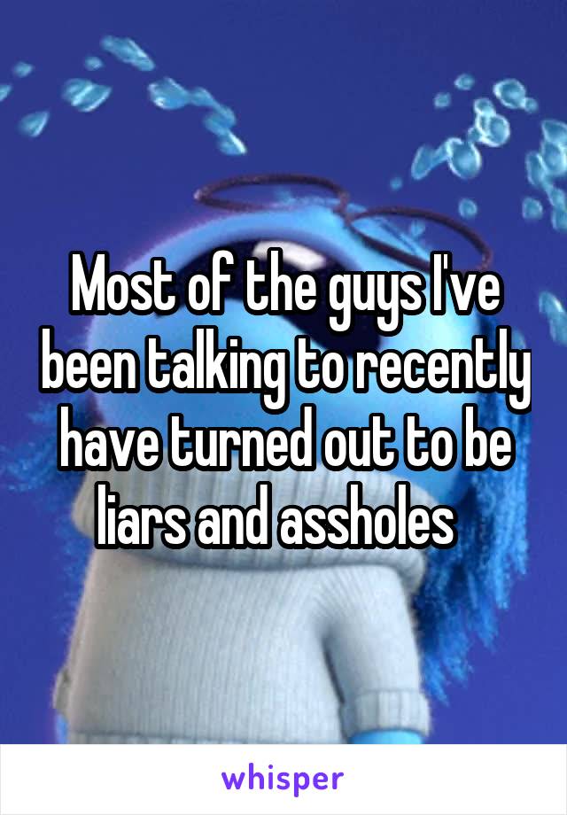Most of the guys I've been talking to recently have turned out to be liars and assholes  
