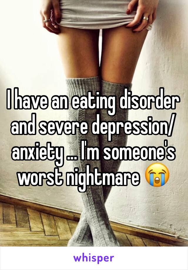 I have an eating disorder and severe depression/anxiety ... I'm someone's worst nightmare 😭