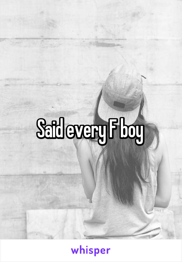 Said every F boy 