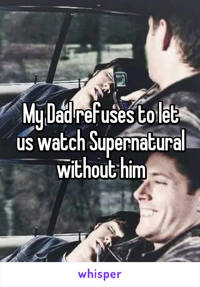 My Dad refuses to let us watch Supernatural without him
