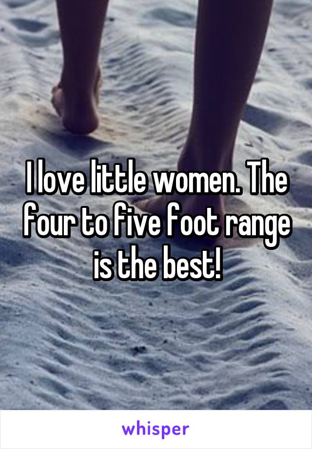 I love little women. The four to five foot range is the best!