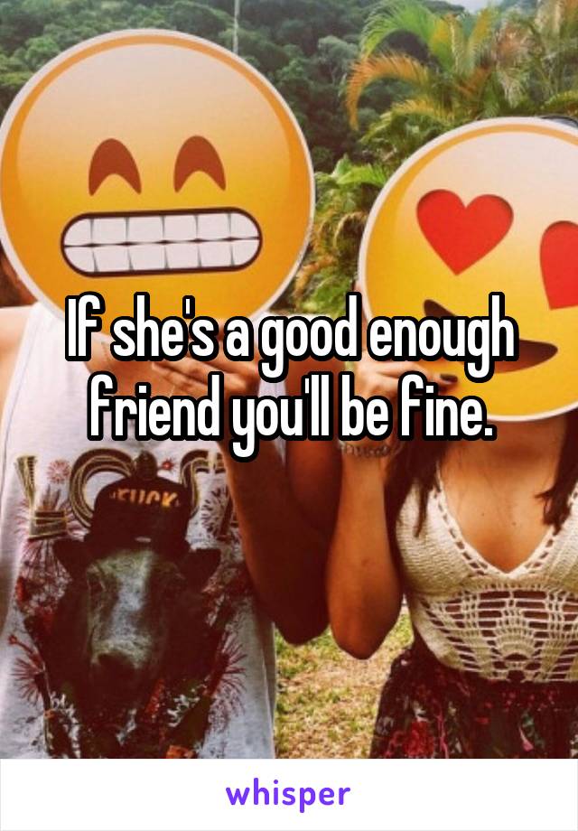 If she's a good enough friend you'll be fine.
