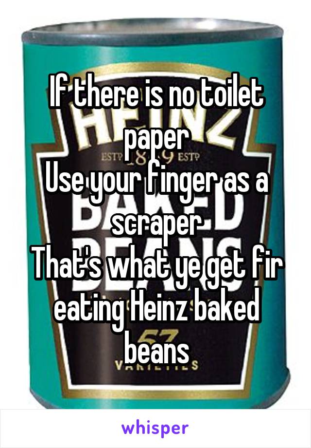 If there is no toilet paper
Use your finger as a scraper
That's what ye get fir eating Heinz baked beans