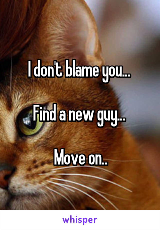 I don't blame you... 

Find a new guy... 

Move on..
