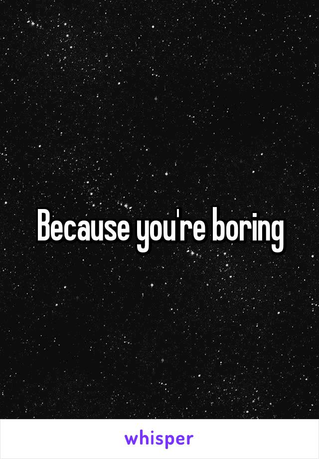 Because you're boring