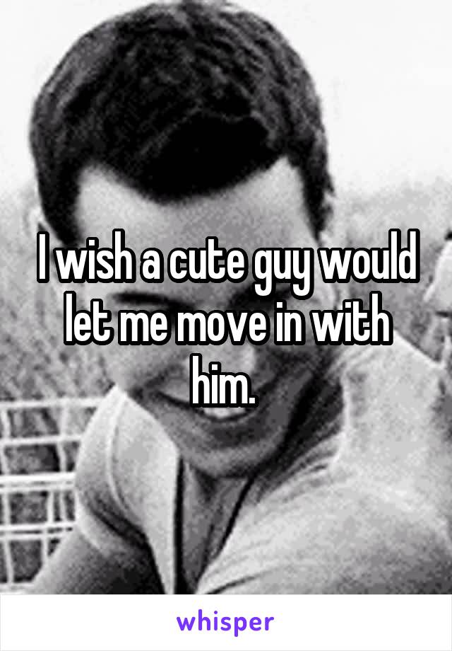 I wish a cute guy would let me move in with him. 