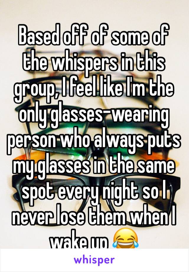 Based off of some of the whispers in this group, I feel like I'm the only glasses-wearing person who always puts my glasses in the same spot every night so I never lose them when I wake up 😂