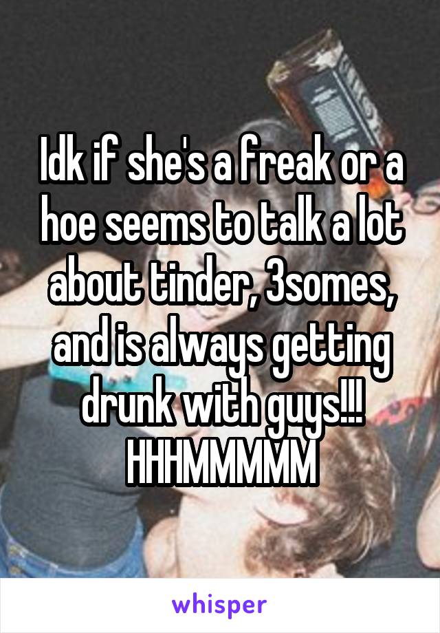 Idk if she's a freak or a hoe seems to talk a lot about tinder, 3somes, and is always getting drunk with guys!!! HHHMMMMM