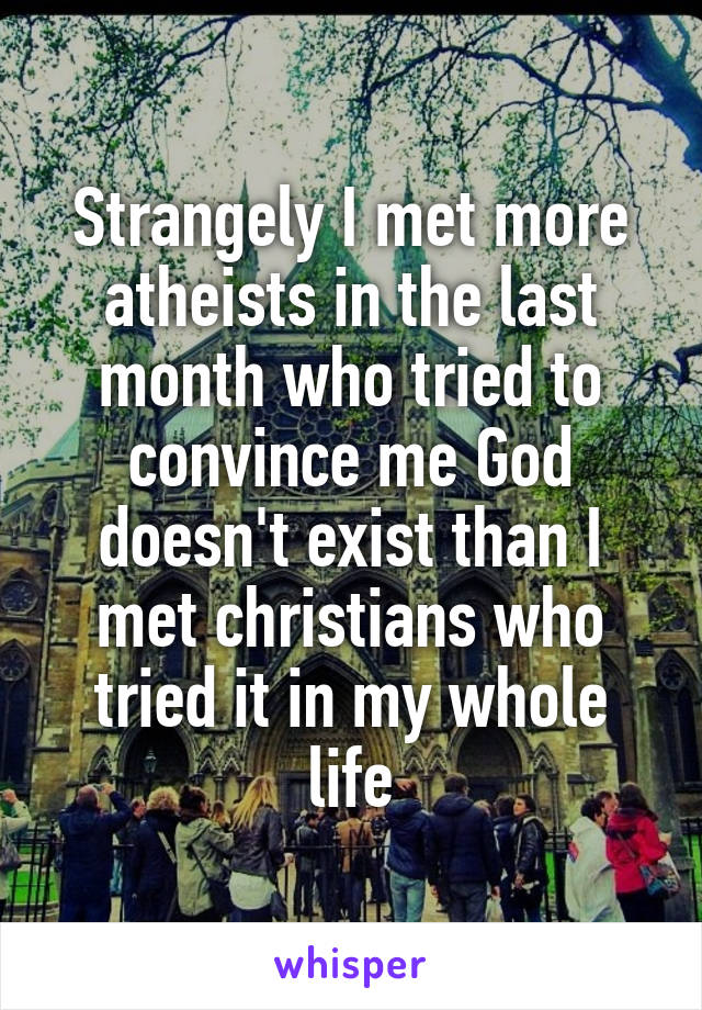 Strangely I met more atheists in the last month who tried to convince me God doesn't exist than I met christians who tried it in my whole life
