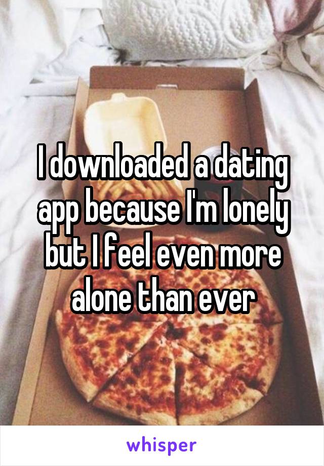 I downloaded a dating app because I'm lonely but I feel even more alone than ever
