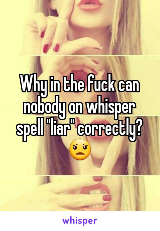 Why in the fuck can nobody on whisper spell "liar" correctly? 😦