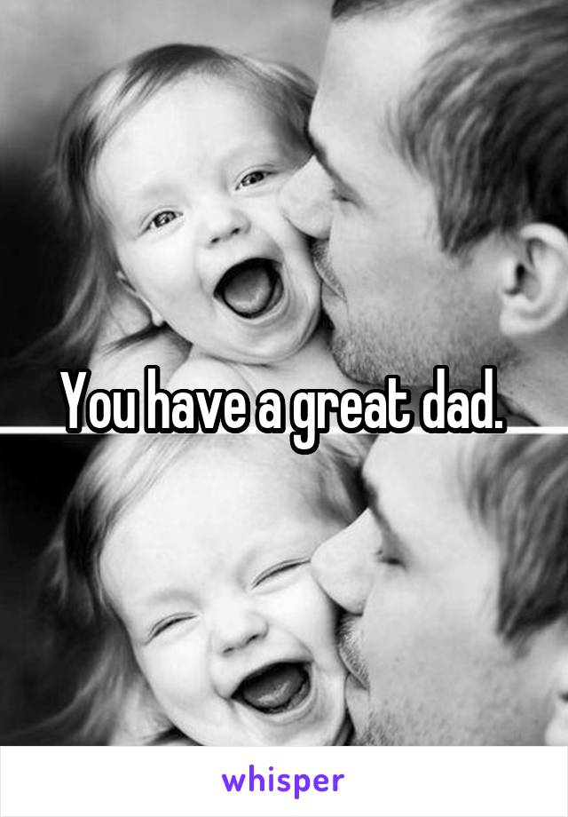 You have a great dad. 