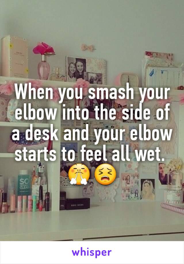 When you smash your elbow into the side of a desk and your elbow starts to feel all wet. 
😤😣