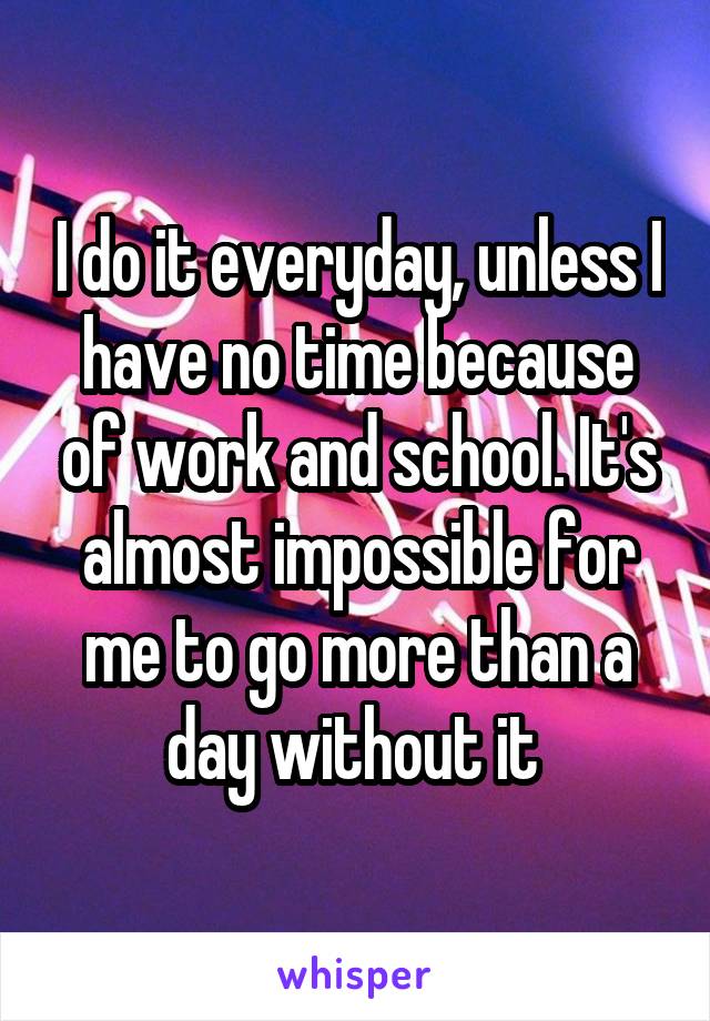 I do it everyday, unless I have no time because of work and school. It's almost impossible for me to go more than a day without it 