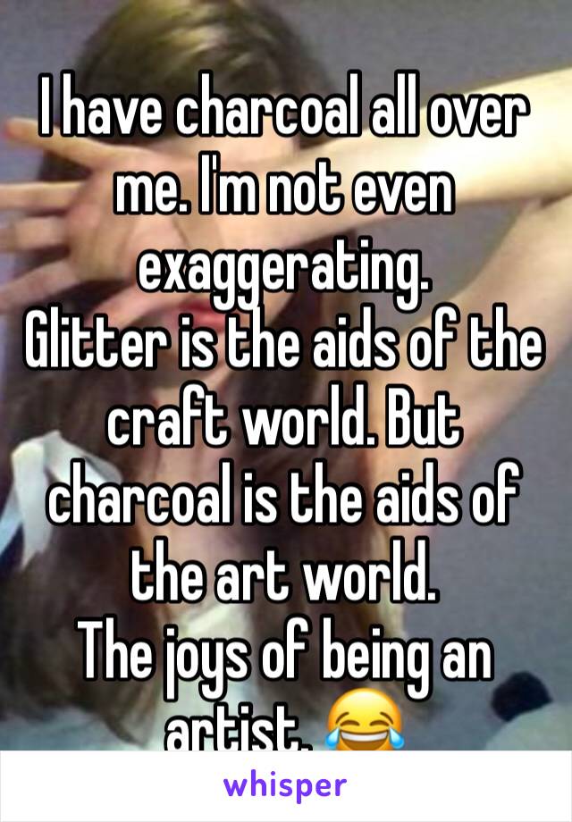 I have charcoal all over me. I'm not even exaggerating. 
Glitter is the aids of the craft world. But charcoal is the aids of the art world.
The joys of being an artist. 😂