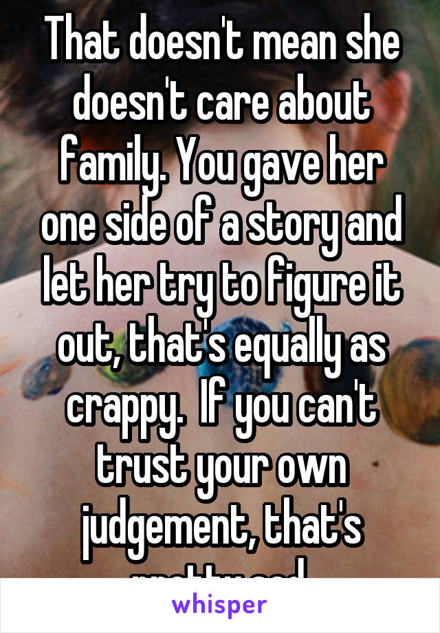 That doesn't mean she doesn't care about family. You gave her one side of a story and let her try to figure it out, that's equally as crappy.  If you can't trust your own judgement, that's pretty sad.
