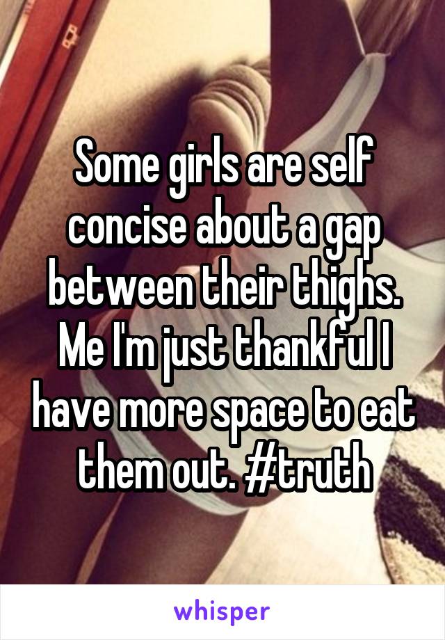 Some girls are self concise about a gap between their thighs. Me I'm just thankful I have more space to eat them out. #truth