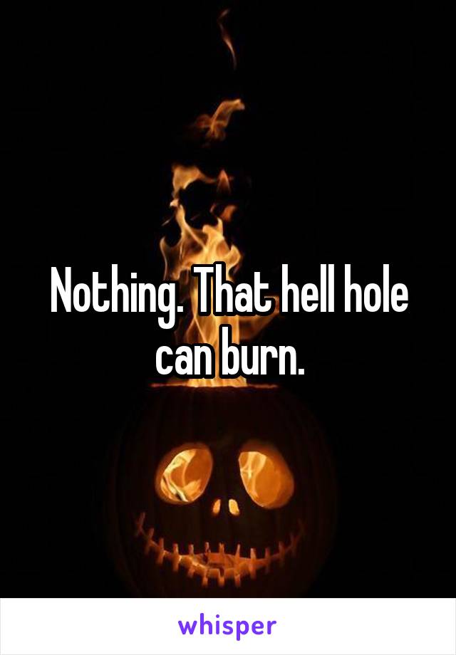 Nothing. That hell hole can burn.