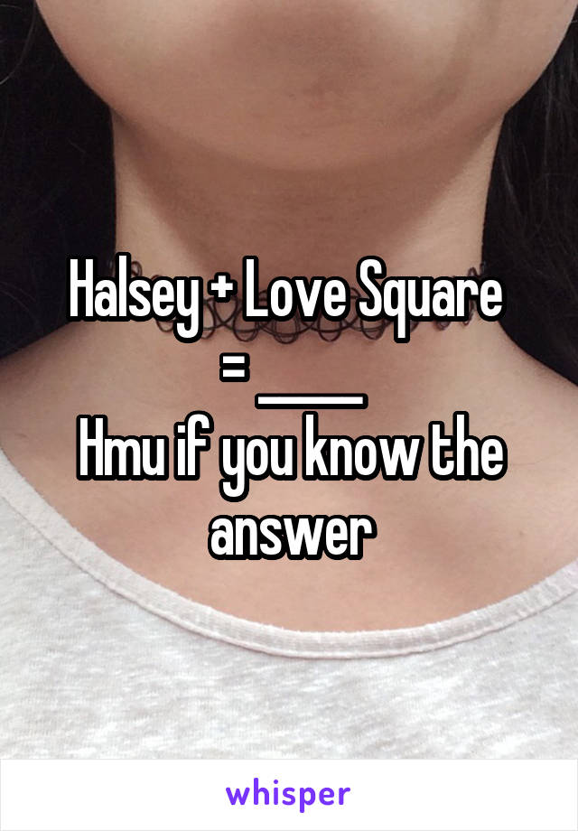 Halsey + Love Square 
= _____
Hmu if you know the answer