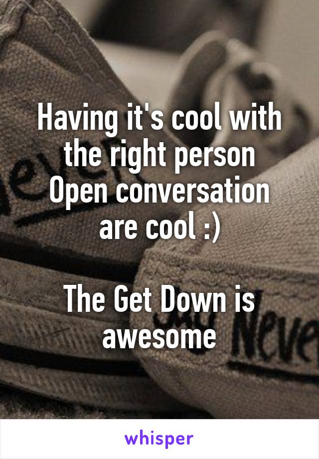 Having it's cool with the right person
Open conversation are cool :)

The Get Down is awesome
