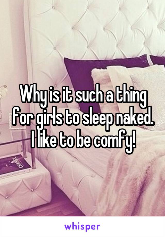 Why is it such a thing for girls to sleep naked. I like to be comfy!