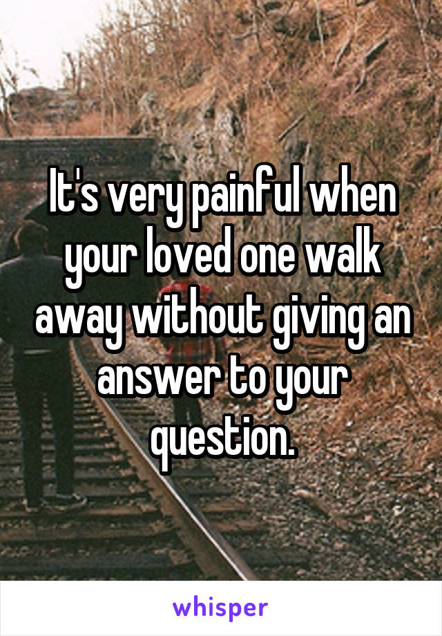 It's very painful when your loved one walk away without giving an answer to your question.