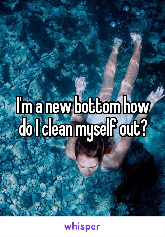 I'm a new bottom how do I clean myself out?