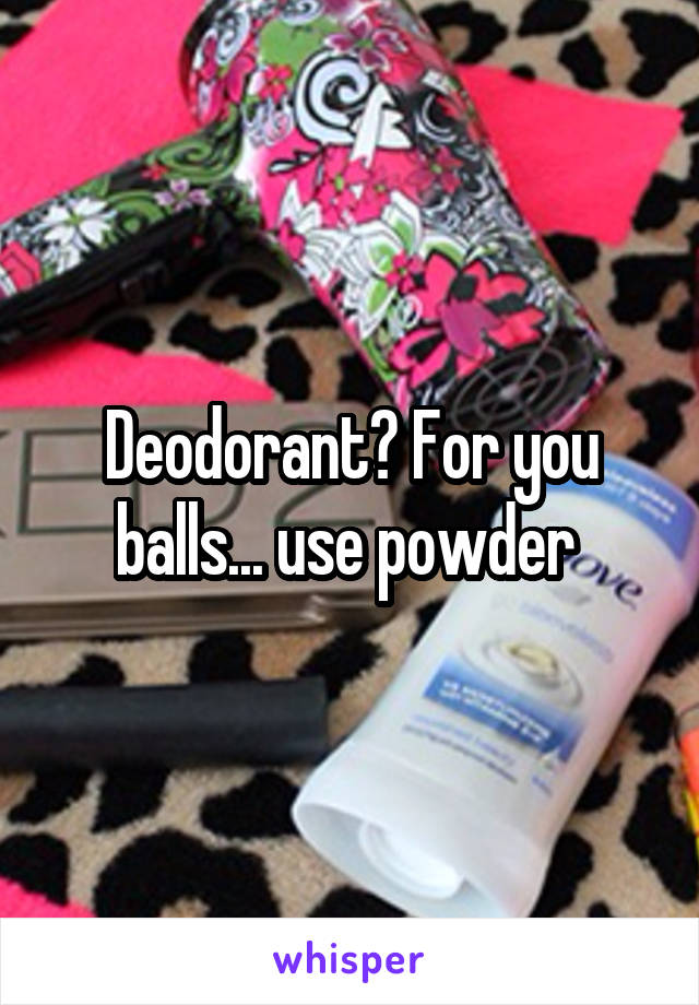 Deodorant? For you balls... use powder 