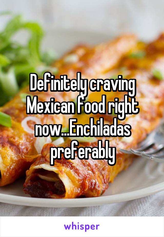 Definitely craving Mexican food right now...Enchiladas preferably