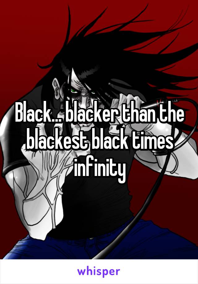 Black... blacker than the blackest black times infinity